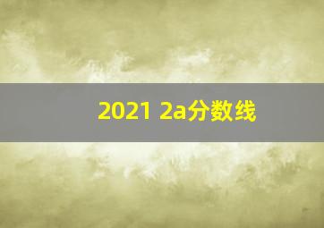 2021 2a分数线